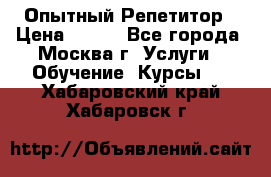 Опытный Репетитор › Цена ­ 550 - Все города, Москва г. Услуги » Обучение. Курсы   . Хабаровский край,Хабаровск г.